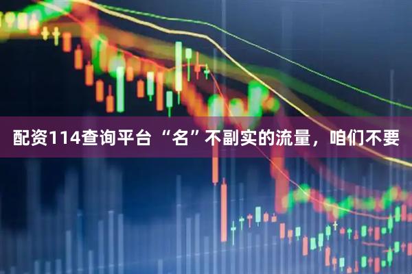 配资114查询平台 “名”不副实的流量，咱们不要