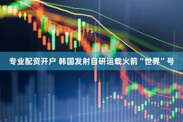 专业配资开户 韩国发射自研运载火箭“世界”号