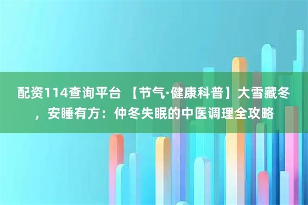配资114查询平台 【节气·健康科普】大雪藏冬，安睡有方：仲冬失眠的中医调理全攻略