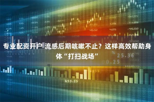 专业配资开户 流感后期咳嗽不止？这样高效帮助身体“打扫战场”