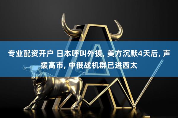 专业配资开户 日本呼叫外援, 美方沉默4天后, 声援高市, 中俄战机群已进西太