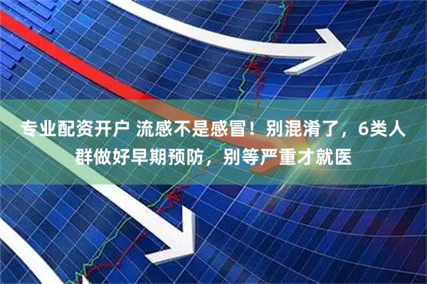专业配资开户 流感不是感冒！别混淆了，6类人群做好早期预防，别等严重才就医
