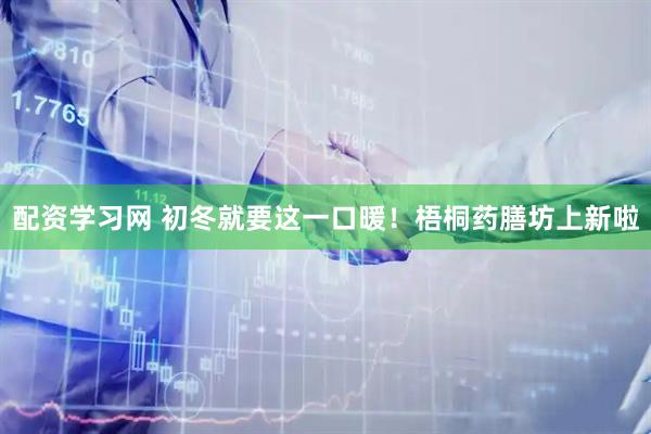 配资学习网 初冬就要这一口暖！梧桐药膳坊上新啦