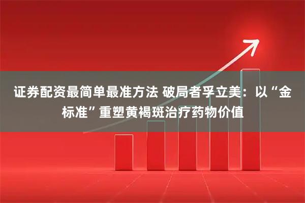证券配资最简单最准方法 破局者孚立美：以“金标准”重塑黄褐斑治疗药物价值