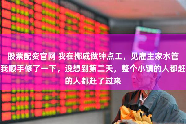 股票配资官网 我在挪威做钟点工，见雇主家水管冻裂，我顺手修了一下，没想到第二天，整个小镇的人都赶了过来