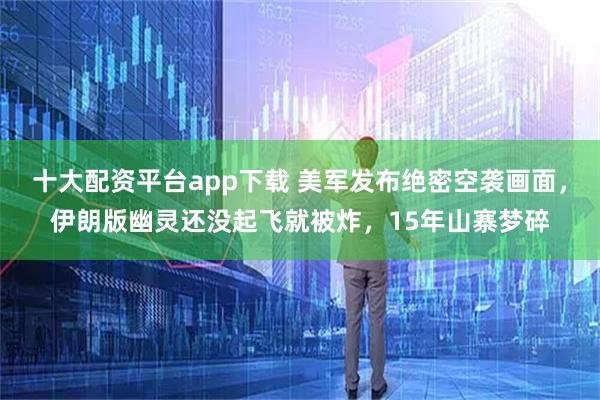 十大配资平台app下载 美军发布绝密空袭画面，伊朗版幽灵还没起飞就被炸，15年山寨梦碎