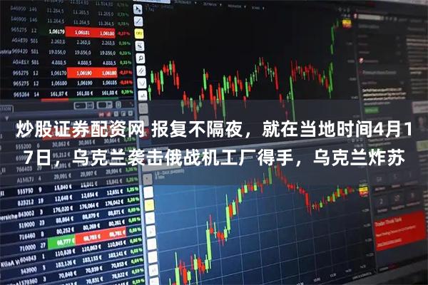 炒股证券配资网 报复不隔夜，就在当地时间4月17日，乌克兰袭击俄战机工厂得手，乌克兰炸苏