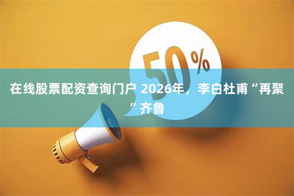 在线股票配资查询门户 2026年，李白杜甫“再聚”齐鲁