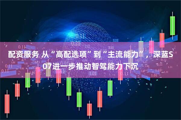 配资服务 从“高配选项”到“主流能力”，深蓝S07进一步推动智驾能力下沉