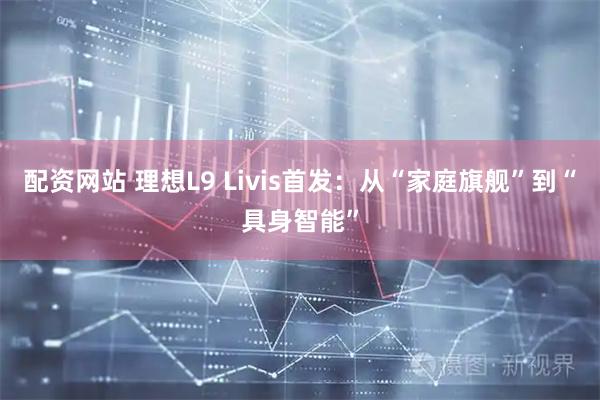 配资网站 理想L9 Livis首发：从“家庭旗舰”到“具身智能”