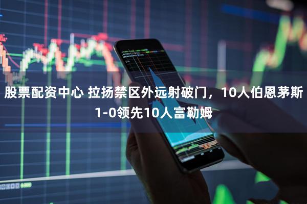 股票配资中心 拉扬禁区外远射破门，10人伯恩茅斯1-0领先10人富勒姆