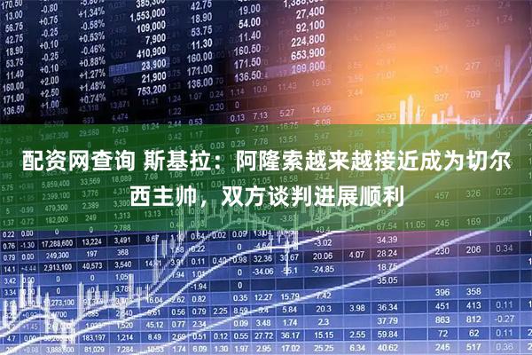 配资网查询 斯基拉：阿隆索越来越接近成为切尔西主帅，双方谈判进展顺利