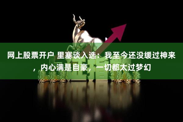 网上股票开户 里塞谈入选：我至今还没缓过神来，内心满是自豪，一切都太过梦幻