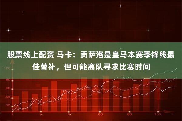 股票线上配资 马卡：贡萨洛是皇马本赛季锋线最佳替补，但可能离队寻求比赛时间