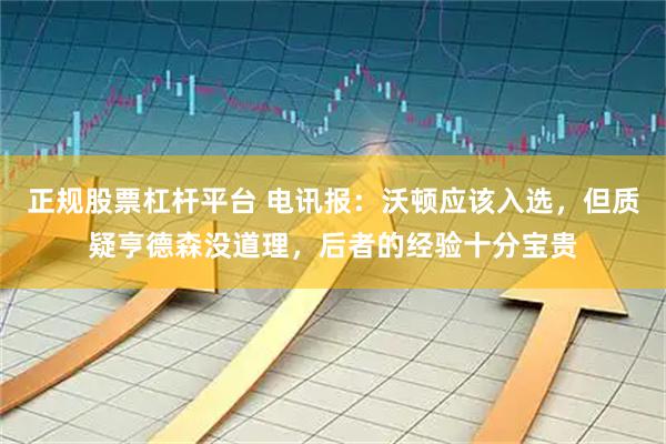 正规股票杠杆平台 电讯报：沃顿应该入选，但质疑亨德森没道理，后者的经验十分宝贵
