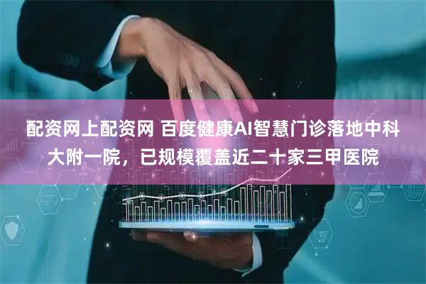 配资网上配资网 百度健康AI智慧门诊落地中科大附一院，已规模覆盖近二十家三甲医院