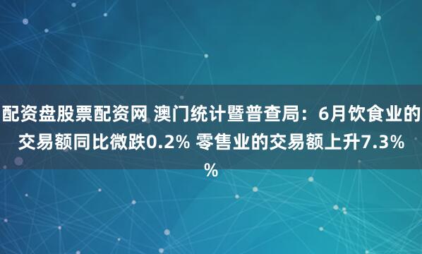 配资盘股票配资网 澳门统计暨普查局：6月饮食业的交易额同比微跌0.2% 零售业的交易额上升7.3%