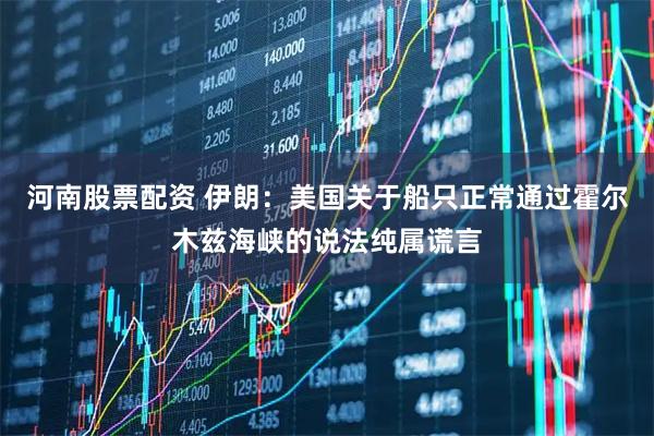 河南股票配资 伊朗：美国关于船只正常通过霍尔木兹海峡的说法纯属谎言