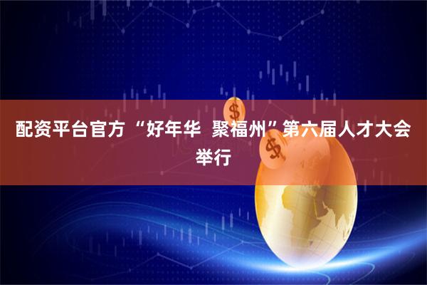 配资平台官方 “好年华  聚福州”第六届人才大会举行