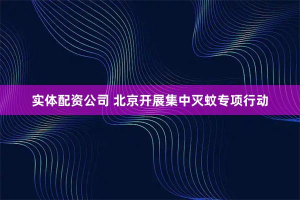 实体配资公司 北京开展集中灭蚊专项行动