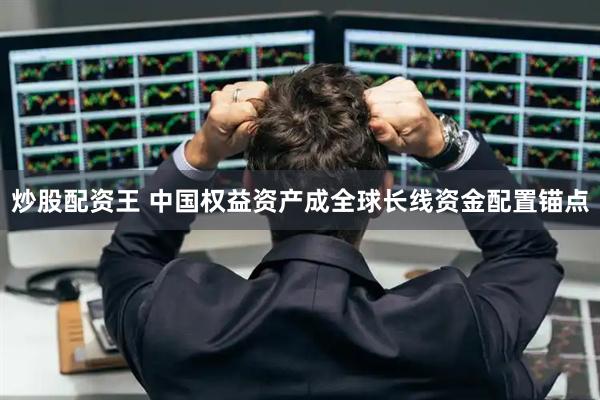 炒股配资王 中国权益资产成全球长线资金配置锚点