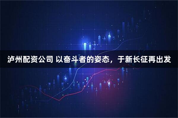 泸州配资公司 以奋斗者的姿态，于新长征再出发